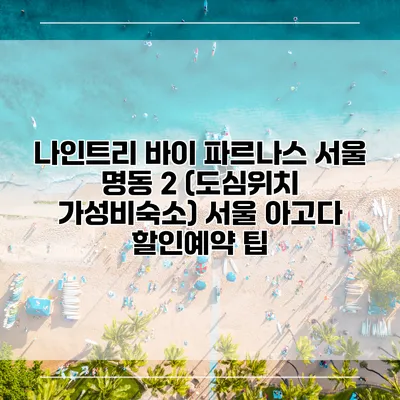나인트리 바이 파르나스 서울 명동 2 (도심위치 가성비숙소) 서울 아고다 할인예약 팁
