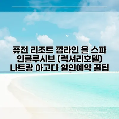 퓨전 리조트 깜라인 올 스파 인클루시브 (럭셔리호텔) 나트랑 아고다 할인예약 꿀팁